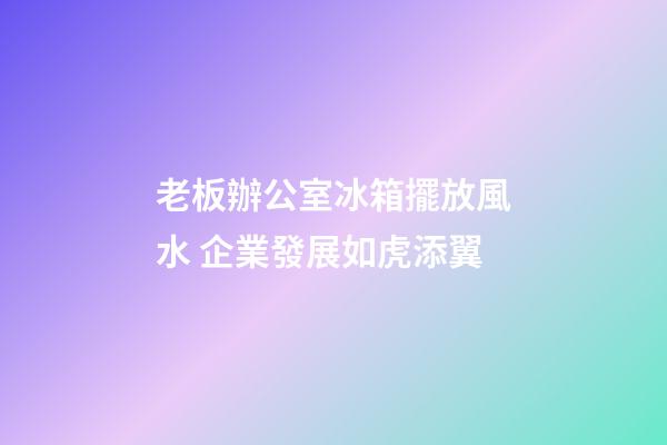 老板辦公室冰箱擺放風水 企業發展如虎添翼